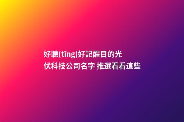 好聽(tīng)好記醒目的光伏科技公司名字 推選看看這些-第1張-公司起名-玄機(jī)派